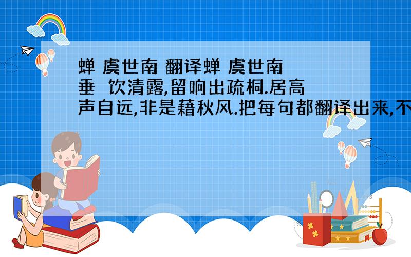 蝉 虞世南 翻译蝉 虞世南 垂緌饮清露,留响出疏桐.居高声自远,非是藉秋风.把每句都翻译出来,不要抄