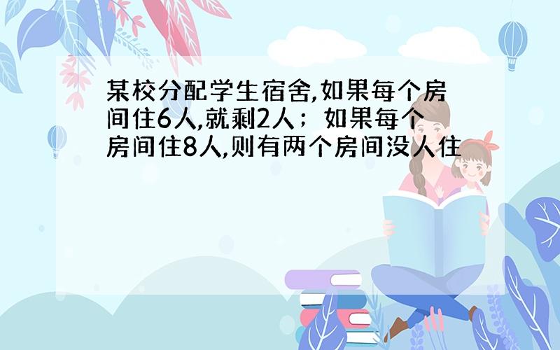 某校分配学生宿舍,如果每个房间住6人,就剩2人；如果每个房间住8人,则有两个房间没人住