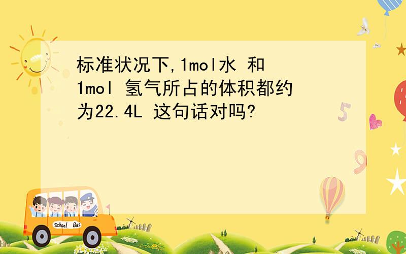 标准状况下,1mol水 和 1mol 氢气所占的体积都约为22.4L 这句话对吗?