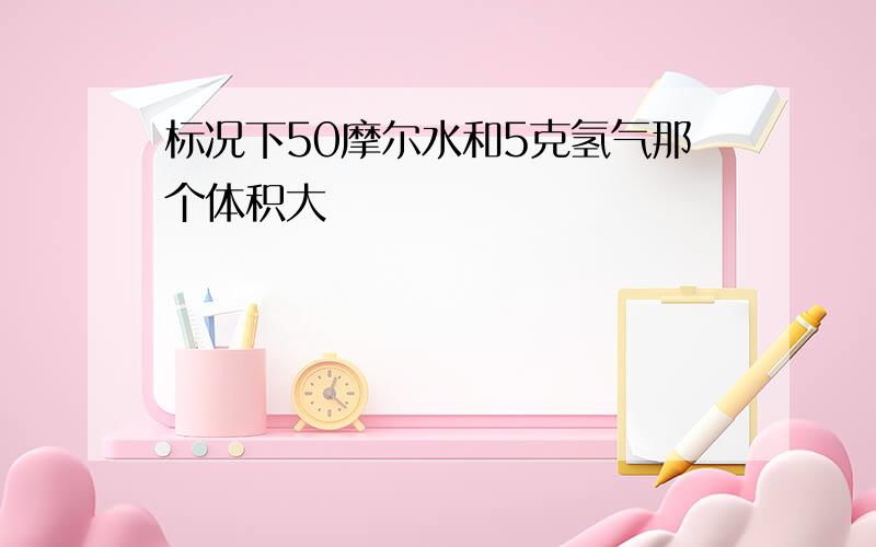 标况下50摩尔水和5克氢气那个体积大