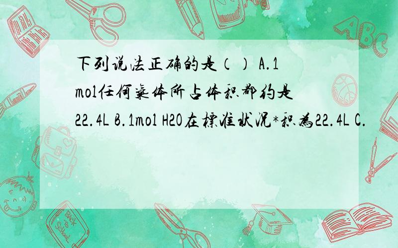 下列说法正确的是（） A.1mol任何气体所占体积都约是22.4L B.1mol H2O在标准状况*积为22.4L C.