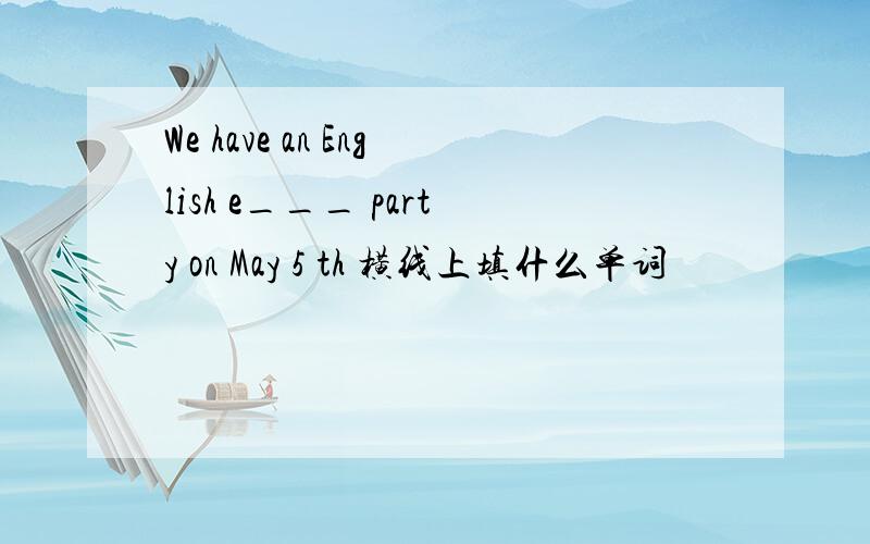 We have an English e___ party on May 5 th 横线上填什么单词