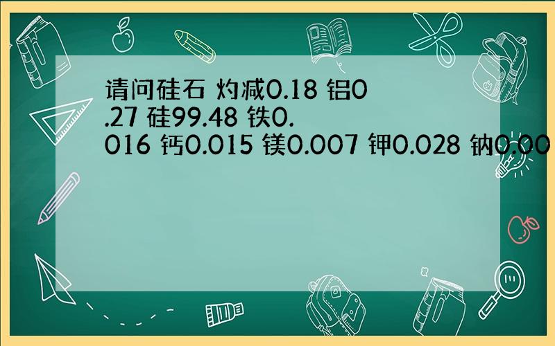 请问硅石 灼减0.18 铝0.27 硅99.48 铁0.016 钙0.015 镁0.007 钾0.028 钠0.001