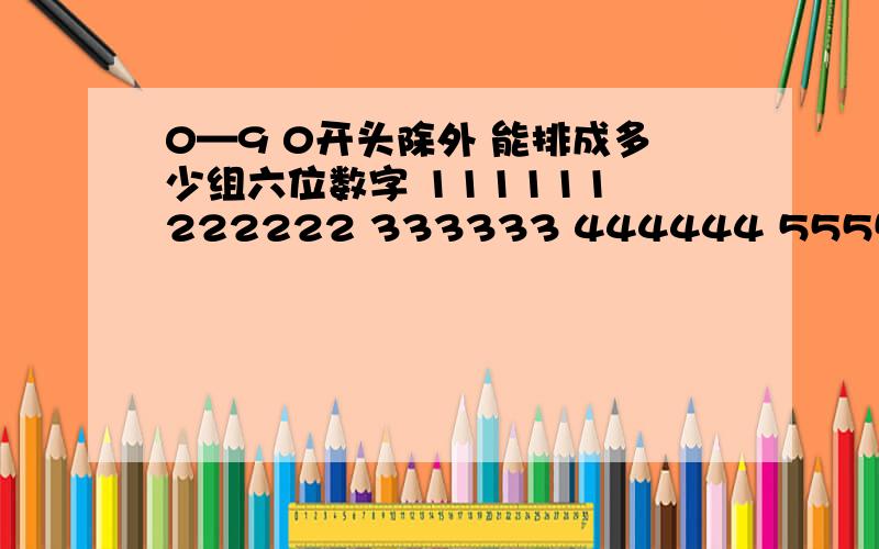 0—9 0开头除外 能排成多少组六位数字 111111 222222 333333 444444 555555 6666