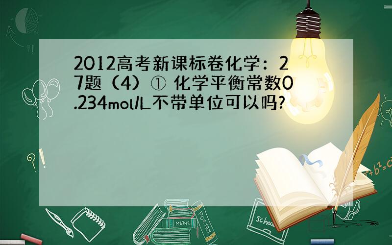 2012高考新课标卷化学：27题（4）① 化学平衡常数0.234mol/L不带单位可以吗?