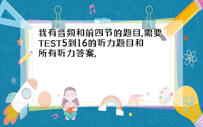 我有音频和前四节的题目,需要TEST5到16的听力题目和所有听力答案,