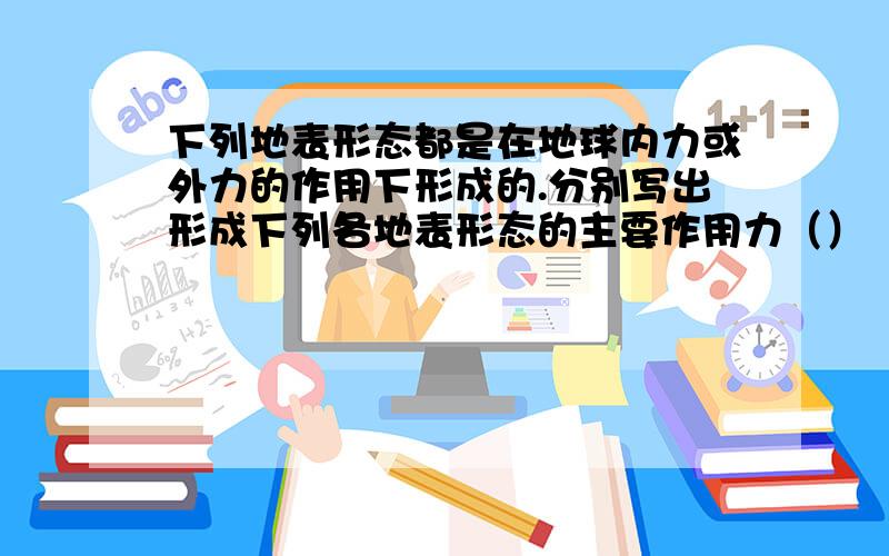 下列地表形态都是在地球内力或外力的作用下形成的.分别写出形成下列各地表形态的主要作用力（）