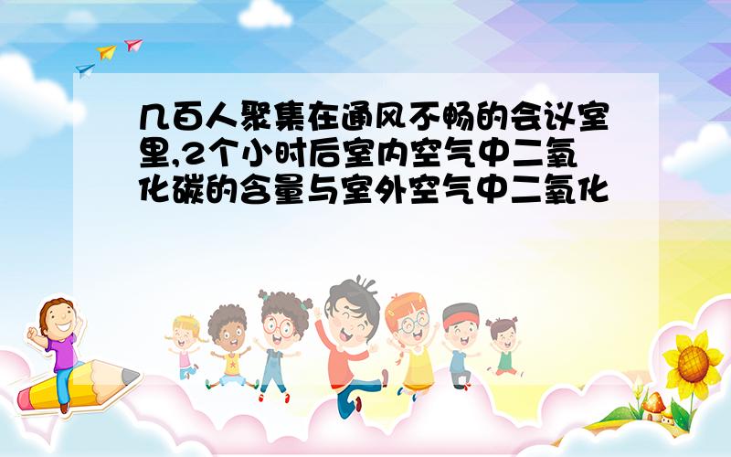 几百人聚集在通风不畅的会议室里,2个小时后室内空气中二氧化碳的含量与室外空气中二氧化