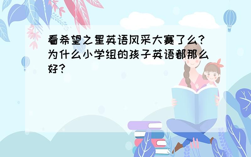 看希望之星英语风采大赛了么?为什么小学组的孩子英语都那么好?