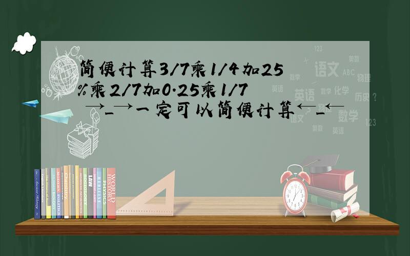 简便计算3/7乘1/4加25%乘2/7加0.25乘1/7 →_→一定可以简便计算←_←