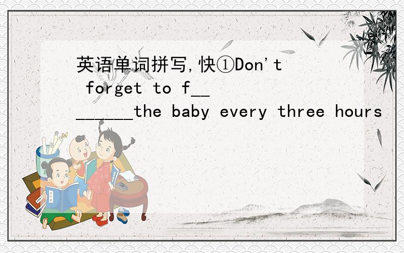 英语单词拼写,快①Don't forget to f________the baby every three hours