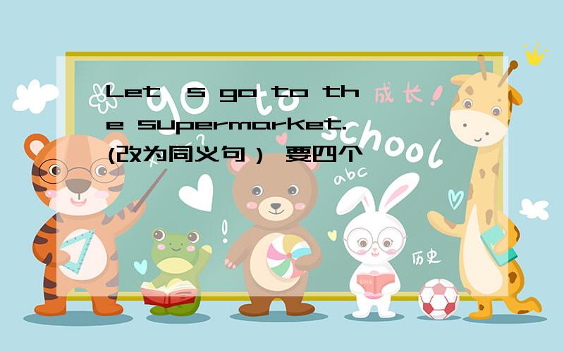 Let's go to the supermarket.(改为同义句） 要四个