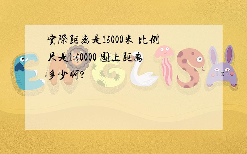 实际距离是15000米 比例尺是1：50000 图上距离多少啊?