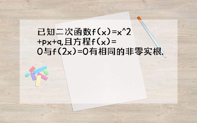 已知二次函数f(x)=x^2+px+q,且方程f(x)=0与f(2x)=0有相同的非零实根.