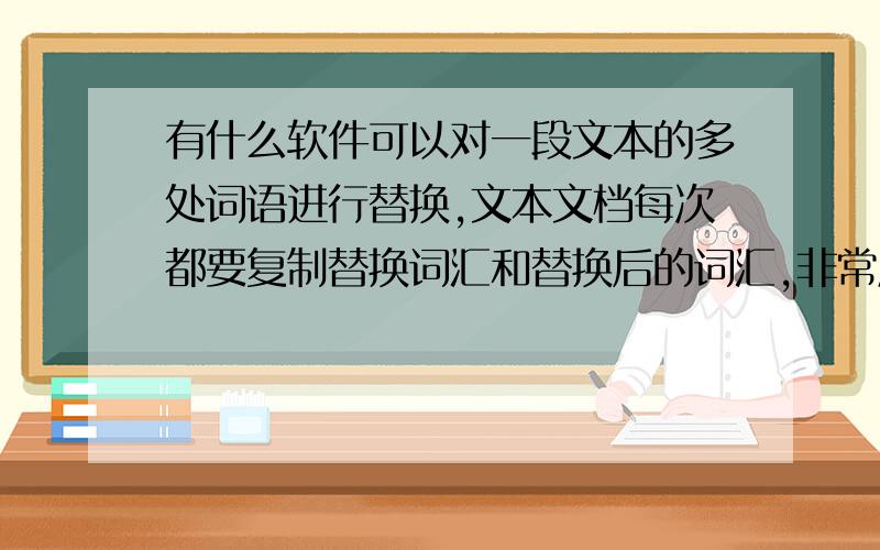 有什么软件可以对一段文本的多处词语进行替换,文本文档每次都要复制替换词汇和替换后的词汇,非常麻烦!