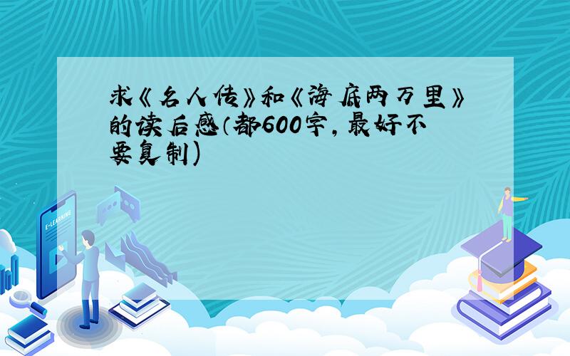 求《名人传》和《海底两万里》的读后感（都600字,最好不要复制)