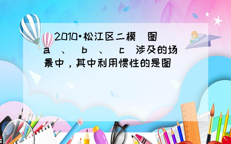 （2010•松江区二模）图（a）、（b）、（c）涉及的场景中，其中利用惯性的是图______，利用大气压强的是图____