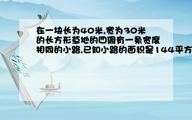 在一块长为40米,宽为30米的长方形草地的四周有一条宽度相同的小路,已知小路的面积是144平方米,求小路的宽度多少米?（