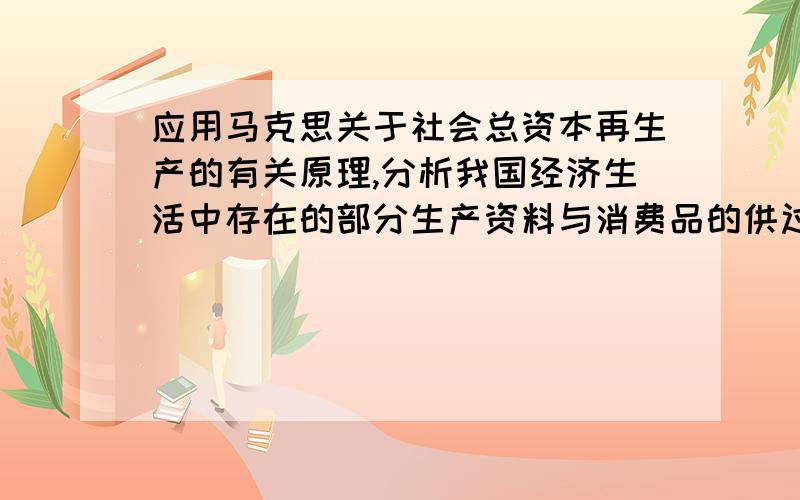 应用马克思关于社会总资本再生产的有关原理,分析我国经济生活中存在的部分生产资料与消费品的供过于求,对社会再生产的影响及所