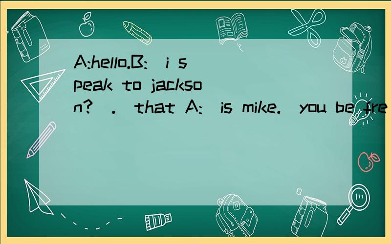 A:hello.B:_i speak to jackson?_._that A:_is mike._you be fre