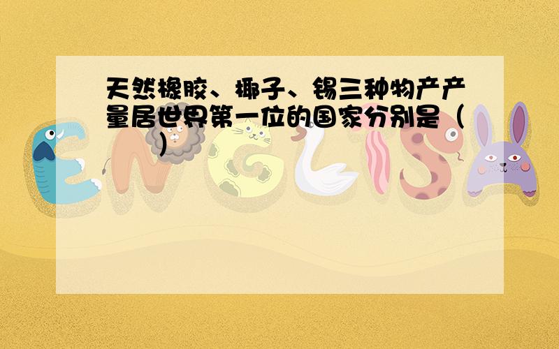 天然橡胶、椰子、锡三种物产产量居世界第一位的国家分别是（　　）