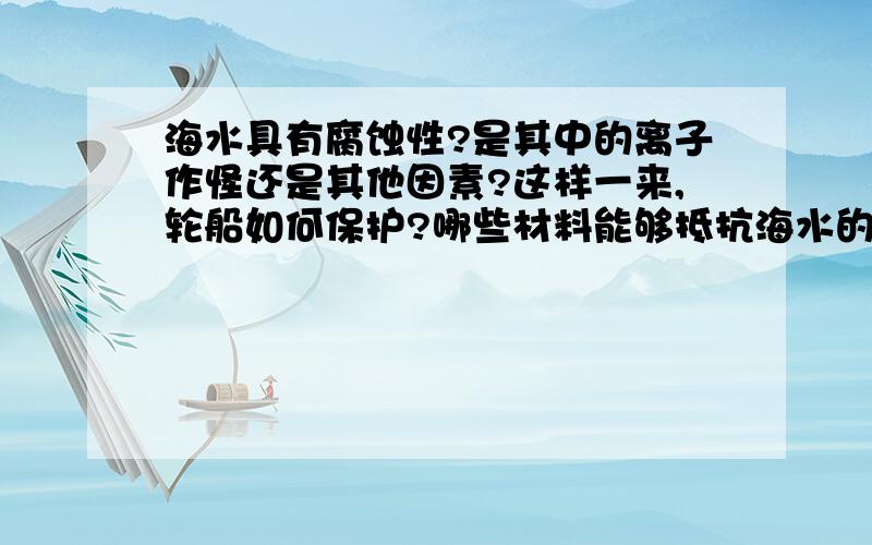 海水具有腐蚀性?是其中的离子作怪还是其他因素?这样一来,轮船如何保护?哪些材料能够抵抗海水的腐蚀性?