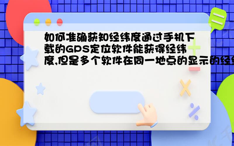 如何准确获知经纬度通过手机下载的GPS定位软件能获得经纬度,但是多个软件在同一地点的显示的经纬度和高程是不一样,哪一个软