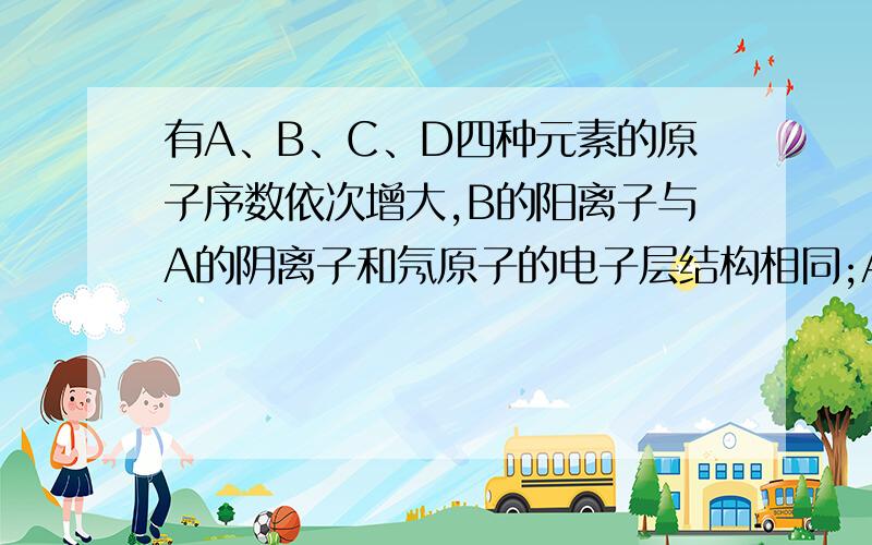 有A、B、C、D四种元素的原子序数依次增大,B的阳离子与A的阴离子和氖原子的电子层结构相同;A、B可形成离子化合物B2A