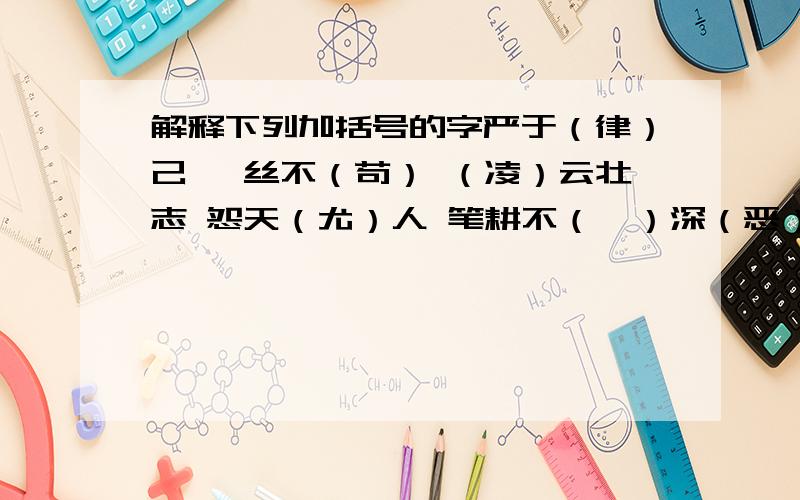 解释下列加括号的字严于（律）己 一丝不（苟） （凌）云壮志 怨天（尤）人 笔耕不（辍）深（恶）痛绝 志大才（疏） （举）