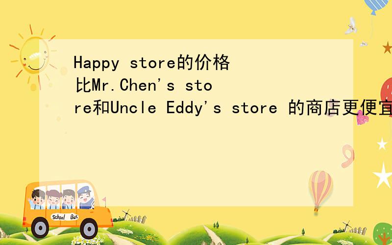 Happy store的价格比Mr.Chen's store和Uncle Eddy's store 的商店更便宜的英语怎