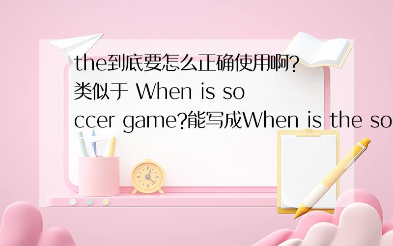 the到底要怎么正确使用啊?类似于 When is soccer game?能写成When is the soccer