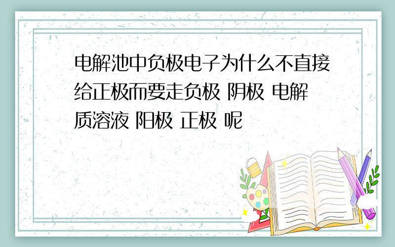 电解池中负极电子为什么不直接给正极而要走负极 阴极 电解质溶液 阳极 正极 呢