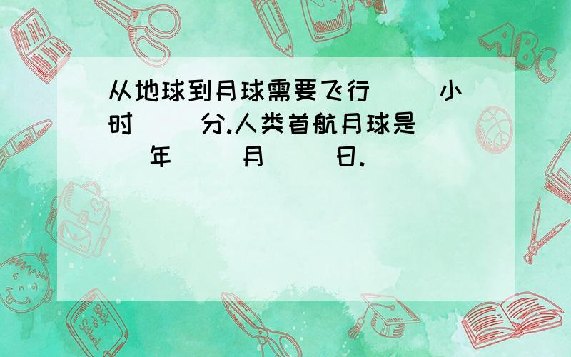 从地球到月球需要飞行( )小时( )分.人类首航月球是( )年( )月( )日.