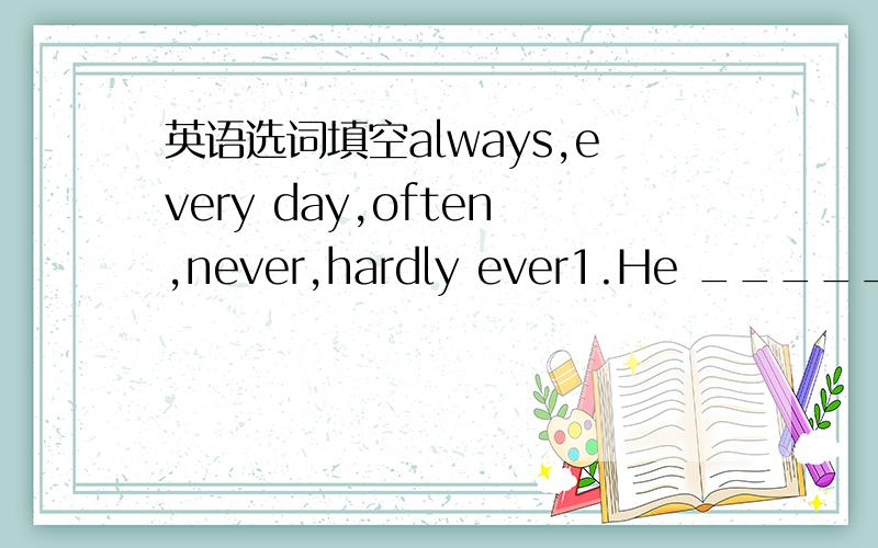 英语选词填空always,every day,often,never,hardly ever1.He _________