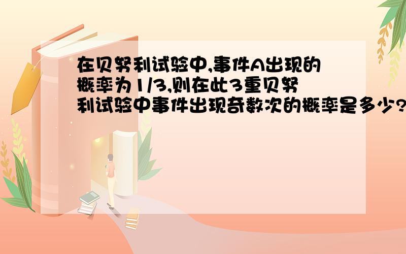 在贝努利试验中,事件A出现的概率为1/3,则在此3重贝努利试验中事件出现奇数次的概率是多少?