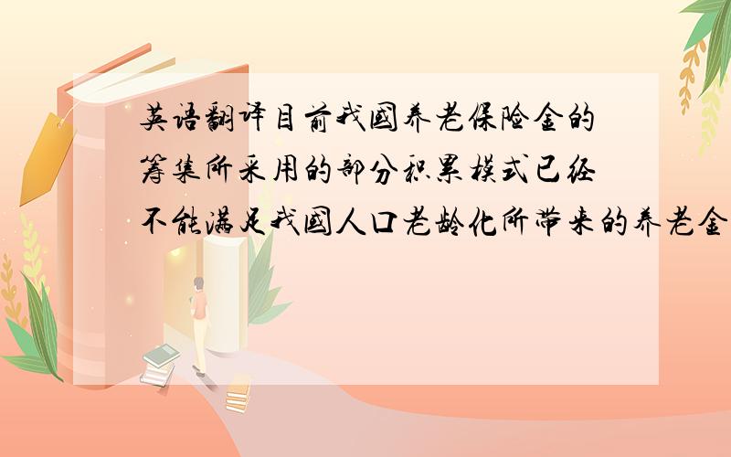 英语翻译目前我国养老保险金的筹集所采用的部分积累模式已经不能满足我国人口老龄化所带来的养老金的支付压力,这就需要我国探索