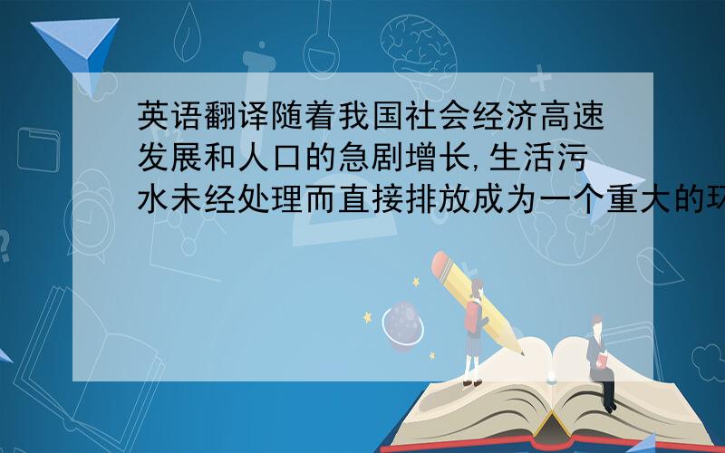 英语翻译随着我国社会经济高速发展和人口的急剧增长,生活污水未经处理而直接排放成为一个重大的环境问题.特别是对于占我国总面