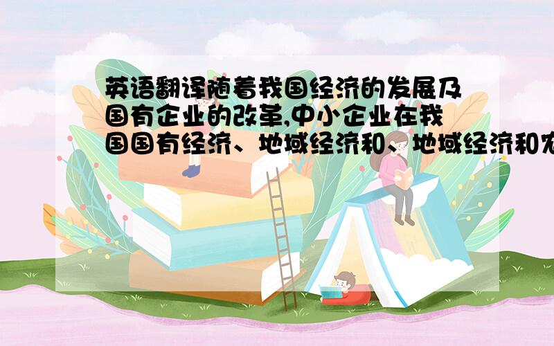 英语翻译随着我国经济的发展及国有企业的改革,中小企业在我国国有经济、地域经济和、地域经济和农村经济中所发挥的作用已经达到