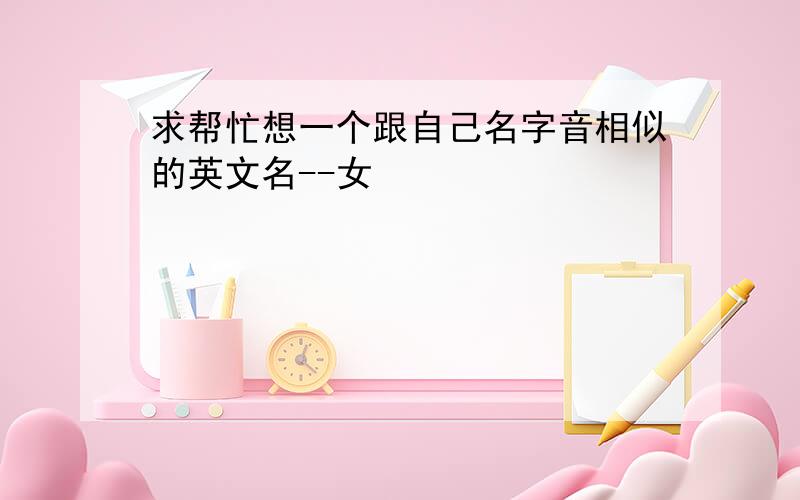 求帮忙想一个跟自己名字音相似的英文名--女