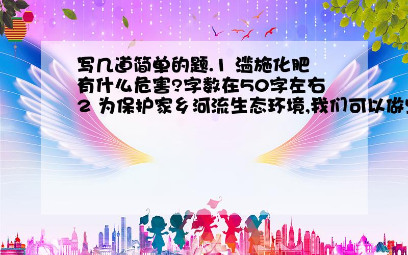 写几道简单的题.1 滥施化肥有什么危害?字数在50字左右2 为保护家乡河流生态环境,我们可以做些什么?字数在100字左右