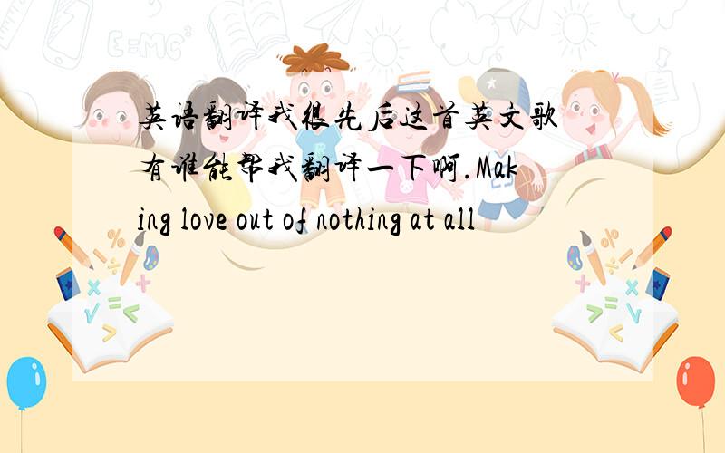 英语翻译我很先后这首英文歌 有谁能帮我翻译一下啊.Making love out of nothing at all