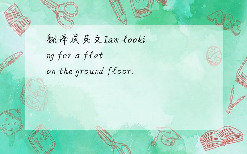 翻译成英文Iam looking for a flat on the ground floor.