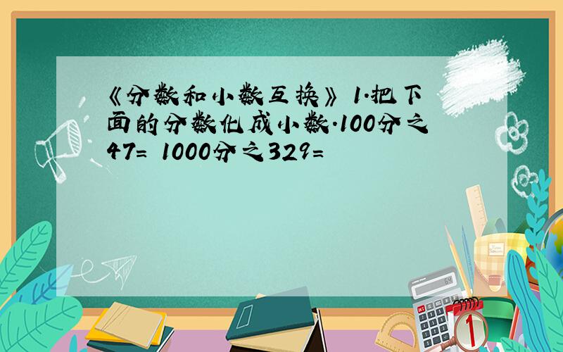 《分数和小数互换》 1.把下面的分数化成小数.100分之47= 1000分之329=