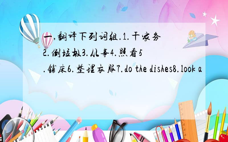 一,翻译下列词组.1.干家务2.倒垃圾3.从事4.照看5.铺床6.整理衣服7.do the dishes8.look a