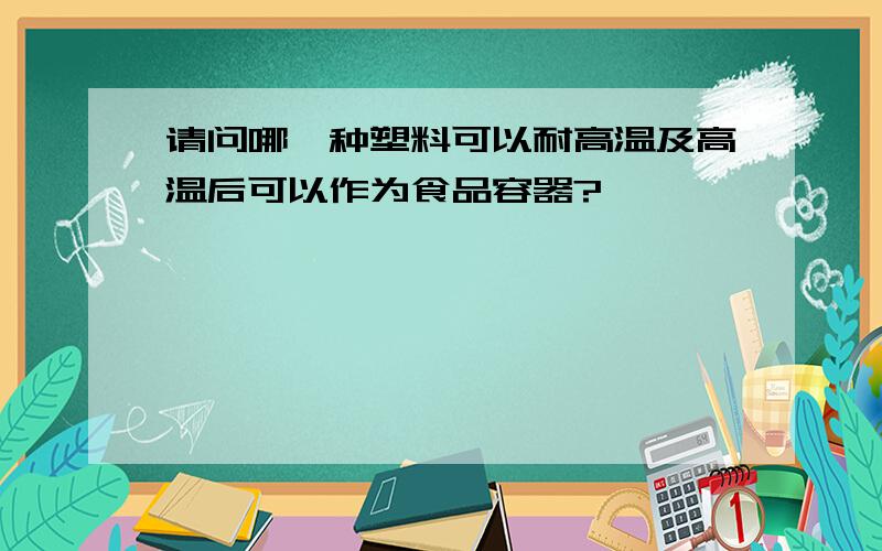 请问哪一种塑料可以耐高温及高温后可以作为食品容器?