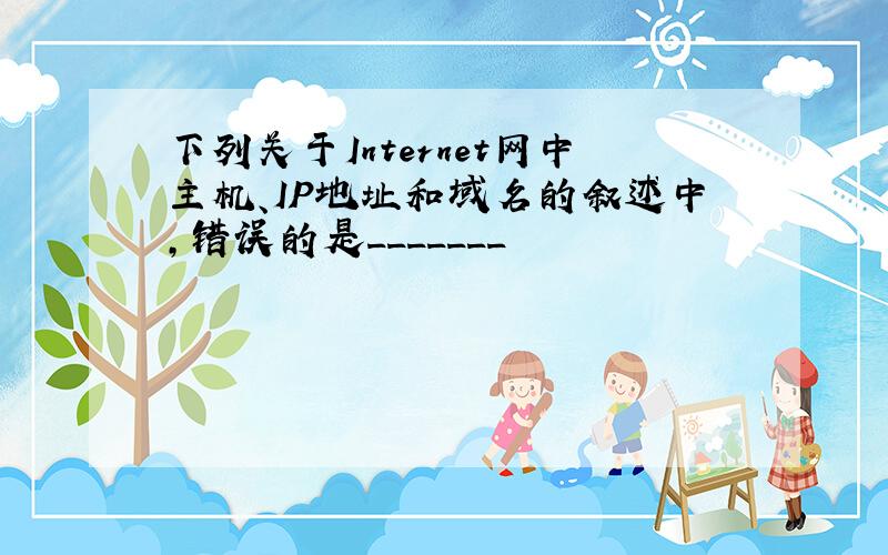 下列关于Internet网中主机、IP地址和域名的叙述中,错误的是_______