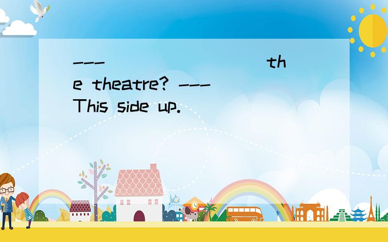 ---_________the theatre? ---This side up.