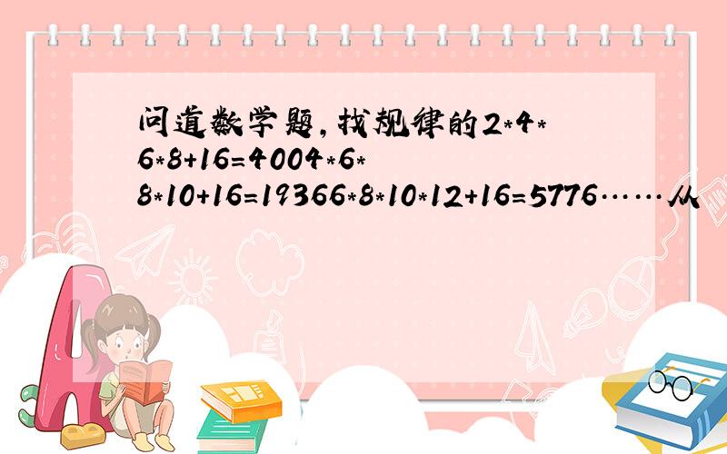 问道数学题,找规律的2*4*6*8+16=4004*6*8*10+16=19366*8*10*12+16=5776……从