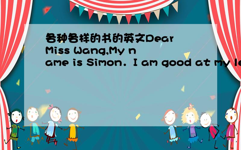 各种各样的书的英文Dear Miss Wang,My name is Simon．I am good at my les