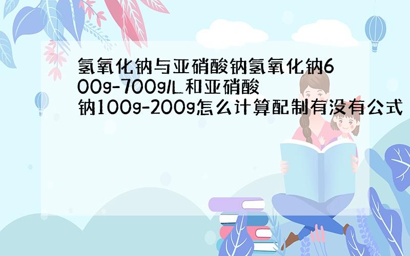 氢氧化钠与亚硝酸钠氢氧化钠600g-700g/L和亚硝酸钠100g-200g怎么计算配制有没有公式